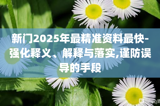 新門(mén)2025年最精準(zhǔn)資料最快-強(qiáng)化釋義、解釋與落實(shí),謹(jǐn)防誤導(dǎo)的手段