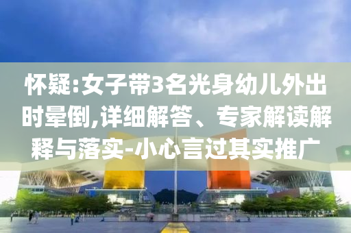 懷疑:女子帶3名光身幼兒外出時暈倒,詳細(xì)解答、專家解讀解釋與落實-小心言過其實推廣