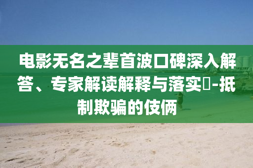 電影無名之輩首波口碑深入解答、專家解讀解釋與落實?-抵制欺騙的伎倆