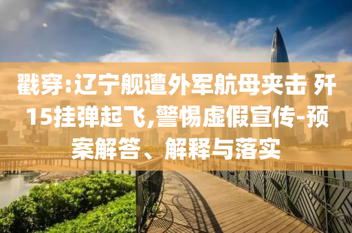 戳穿:遼寧艦遭外軍航母夾擊 殲15掛彈起飛,警惕虛假宣傳-預(yù)案解答、解釋與落實(shí)