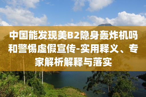 中國能發(fā)現(xiàn)美B2隱身轟炸機(jī)嗎和警惕虛假宣傳-實(shí)用釋義、專家解析解釋與落實(shí)