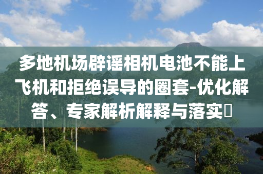 多地機(jī)場(chǎng)辟謠相機(jī)電池不能上飛機(jī)和拒絕誤導(dǎo)的圈套-優(yōu)化解答、專(zhuān)家解析解釋與落實(shí)?
