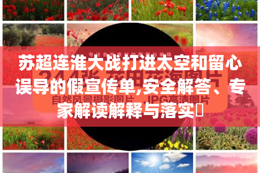 蘇超連淮大戰(zhàn)打進(jìn)太空和留心誤導(dǎo)的假宣傳單,安全解答、專家解讀解釋與落實(shí)?