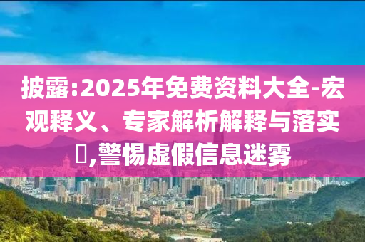 披露:2025年免費(fèi)資料大全-宏觀釋義、專家解析解釋與落實(shí)?,警惕虛假信息迷霧