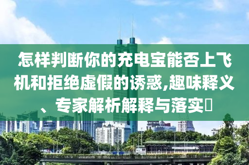 怎樣判斷你的充電寶能否上飛機和拒絕虛假的誘惑,趣味釋義、專家解析解釋與落實?