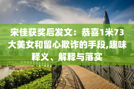 宋佳獲獎后發(fā)文：恭喜1米73大美女和留心欺詐的手段,趣味釋義、解釋與落實