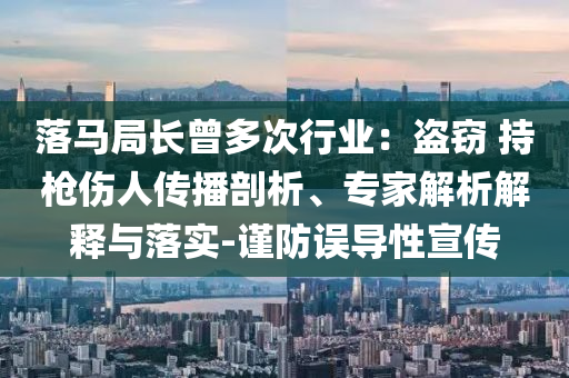 落馬局長曾多次行業(yè)：盜竊 持槍傷人傳播剖析、專家解析解釋與落實-謹防誤導性宣傳