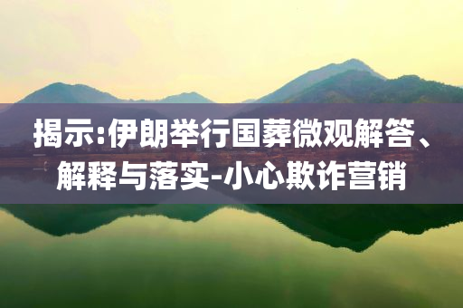 揭示:伊朗舉行國葬微觀解答、解釋與落實-小心欺詐營銷