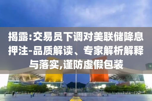 揭露:交易員下調(diào)對美聯(lián)儲降息押注-品質(zhì)解讀、專家解析解釋與落實,謹防虛假包裝