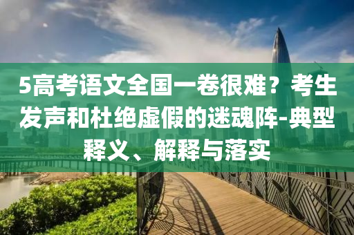 5高考語(yǔ)文全國(guó)一卷很難？考生發(fā)聲和杜絕虛假的迷魂陣-典型釋義、解釋與落實(shí)