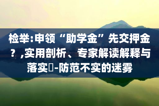 檢舉:申領(lǐng)“助學(xué)金”先交押金？,實用剖析、專家解讀解釋與落實?-防范不實的迷霧