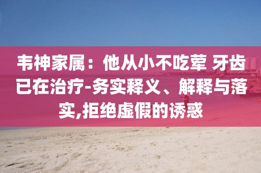 韋神家屬：他從小不吃葷 牙齒已在治療-務(wù)實釋義、解釋與落實,拒絕虛假的誘惑