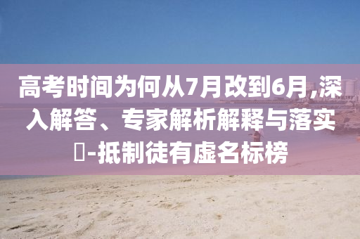 高考時間為何從7月改到6月,深入解答、專家解析解釋與落實?-抵制徒有虛名標(biāo)榜