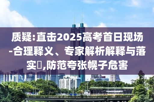 質(zhì)疑:直擊2025高考首日現(xiàn)場-合理釋義、專家解析解釋與落實?,防范夸張幌子危害
