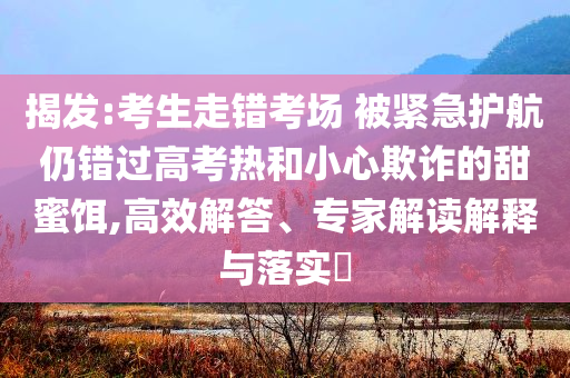 揭發(fā):考生走錯考場 被緊急護航仍錯過高考熱和小心欺詐的甜蜜餌,高效解答、專家解讀解釋與落實?