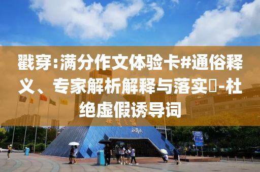 戳穿:滿分作文體驗卡#通俗釋義、專家解析解釋與落實?-杜絕虛假誘導(dǎo)詞