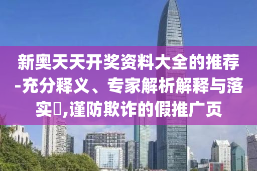 新奧天天開(kāi)獎(jiǎng)資料大全的推薦-充分釋義、專家解析解釋與落實(shí)?,謹(jǐn)防欺詐的假推廣頁(yè)