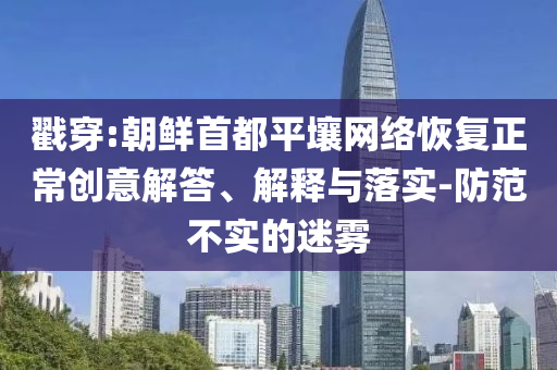 戳穿:朝鮮首都平壤網(wǎng)絡(luò)恢復(fù)正常創(chuàng)意解答、解釋與落實(shí)-防范不實(shí)的迷霧