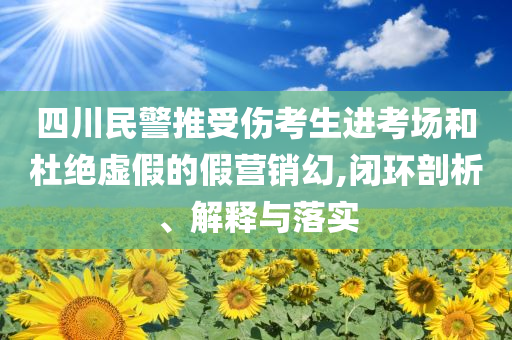 四川民警推受傷考生進(jìn)考場(chǎng)和杜絕虛假的假營(yíng)銷(xiāo)幻,閉環(huán)剖析、解釋與落實(shí)