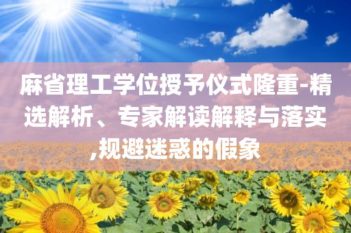 麻省理工學(xué)位授予儀式隆重-精選解析、專(zhuān)家解讀解釋與落實(shí),規(guī)避迷惑的假象