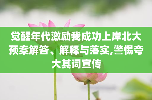 覺醒年代激勵(lì)我成功上岸北大預(yù)案解答、解釋與落實(shí),警惕夸大其詞宣傳