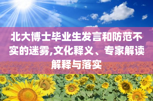 北大博士畢業(yè)生發(fā)言和防范不實(shí)的迷霧,文化釋義、專家解讀解釋與落實(shí)