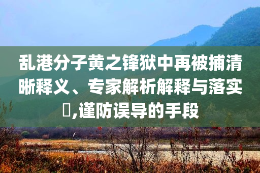 亂港分子黃之鋒獄中再被捕清晰釋義、專家解析解釋與落實(shí)?,謹(jǐn)防誤導(dǎo)的手段