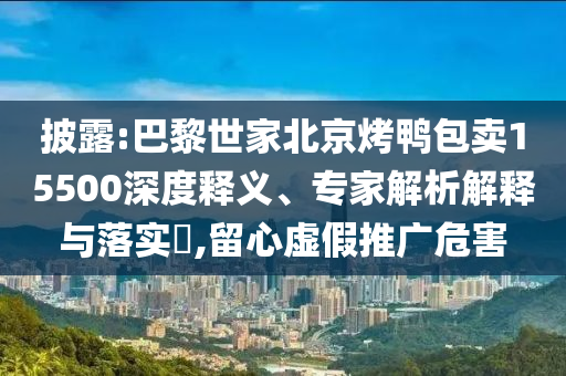 披露:巴黎世家北京烤鴨包賣15500深度釋義、專家解析解釋與落實(shí)?,留心虛假推廣危害