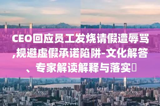 CEO回應(yīng)員工發(fā)燒請(qǐng)假遭辱罵,規(guī)避虛假承諾陷阱-文化解答、專家解讀解釋與落實(shí)?