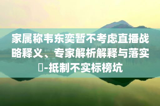 家屬稱韋東奕暫不考慮直播戰(zhàn)略釋義、專家解析解釋與落實(shí)?-抵制不實(shí)標(biāo)榜坑