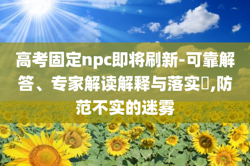 高考固定npc即將刷新-可靠解答、專家解讀解釋與落實?,防范不實的迷霧