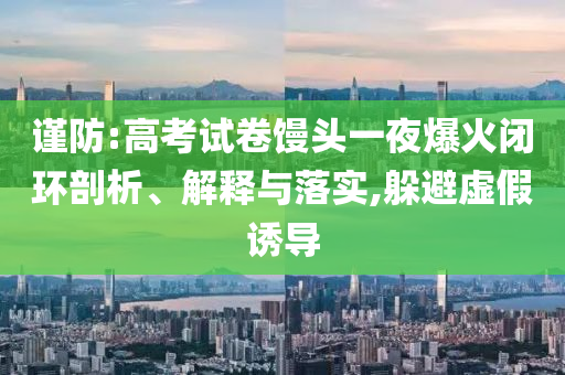謹防:高考試卷饅頭一夜爆火閉環(huán)剖析、解釋與落實,躲避虛假誘導