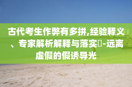 古代考生作弊有多拼,經驗釋義、專家解析解釋與落實?-遠離虛假的假誘導光