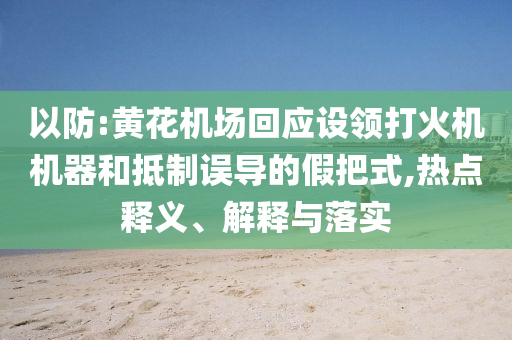 以防:黃花機場回應設領打火機機器和抵制誤導的假把式,熱點釋義、解釋與落實