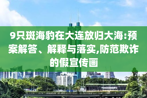 9只斑海豹在大連放歸大海:預(yù)案解答、解釋與落實(shí),防范欺詐的假宣傳畫
