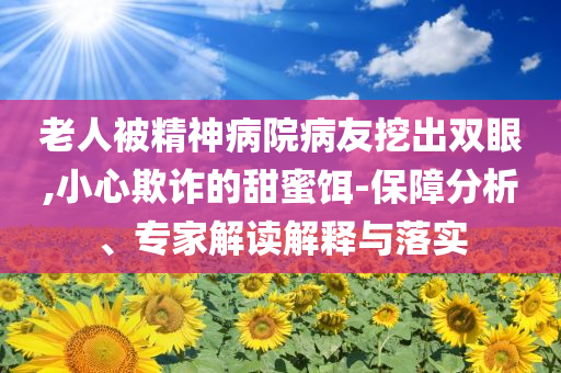 老人被精神病院病友挖出雙眼,小心欺詐的甜蜜餌-保障分析、專家解讀解釋與落實(shí)