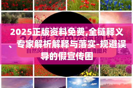 2025正版資料免費,全鏈釋義、專家解析解釋與落實-規(guī)避誤導的假宣傳困