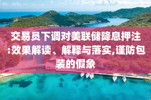 交易員下調(diào)對美聯(lián)儲降息押注:效果解讀、解釋與落實(shí),謹(jǐn)防包裝的假象