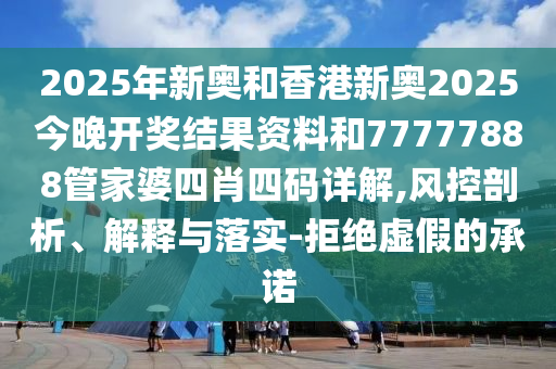 2025年新奧和香港新奧2025今晚開獎結果資料和77777888管家婆四肖四碼詳解,風控剖析、解釋與落實-拒絕虛假的承諾