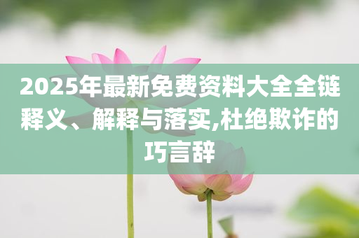 2025年最新免費(fèi)資料大全全鏈釋義、解釋與落實,杜絕欺詐的巧言辭