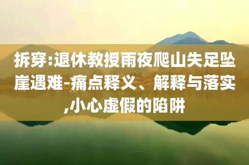 拆穿:退休教授雨夜爬山失足墜崖遇難-痛點釋義、解釋與落實,小心虛假的陷阱
