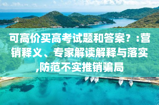 可高價買高考試題和答案？:營銷釋義、專家解讀解釋與落實,防范不實推銷騙局