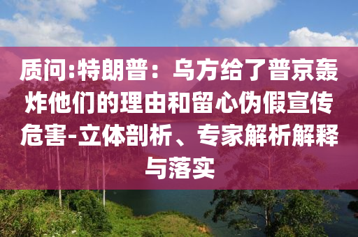 質問:特朗普：烏方給了普京轟炸他們的理由和留心偽假宣傳危害-立體剖析、專家解析解釋與落實