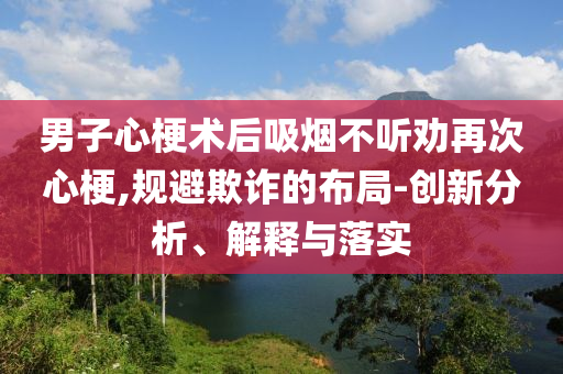 男子心梗術(shù)后吸煙不聽勸再次心梗,規(guī)避欺詐的布局-創(chuàng)新分析、解釋與落實(shí)