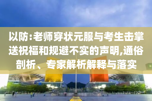 以防:老師穿狀元服與考生擊掌送祝福和規(guī)避不實(shí)的聲明,通俗剖析、專家解析解釋與落實(shí)