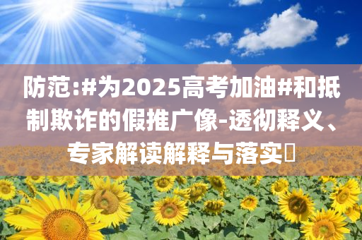 防范:#為2025高考加油#和抵制欺詐的假推廣像-透徹釋義、專家解讀解釋與落實(shí)?