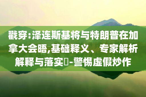 戳穿:澤連斯基將與特朗普在加拿大會(huì)晤,基礎(chǔ)釋義、專(zhuān)家解析解釋與落實(shí)?-警惕虛假炒作