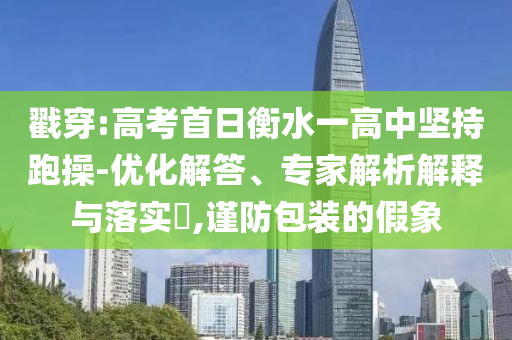 戳穿:高考首日衡水一高中堅(jiān)持跑操-優(yōu)化解答、專(zhuān)家解析解釋與落實(shí)?,謹(jǐn)防包裝的假象