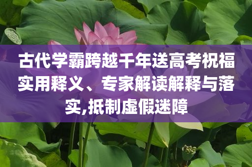 古代學(xué)霸跨越千年送高考祝福實(shí)用釋義、專(zhuān)家解讀解釋與落實(shí),抵制虛假迷障