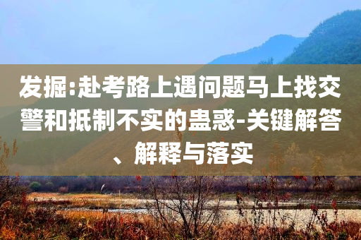發(fā)掘:赴考路上遇問題馬上找交警和抵制不實的蠱惑-關鍵解答、解釋與落實